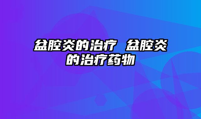 盆腔炎的治疗 盆腔炎的治疗药物