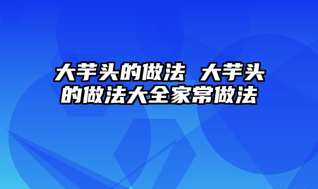 大芋头的做法 大芋头的做法大全家常做法