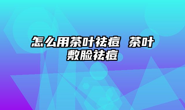 怎么用茶叶祛痘 茶叶敷脸祛痘