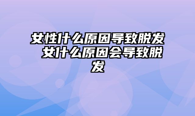 女性什么原因导致脱发 女什么原因会导致脱发