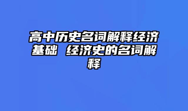 高中历史名词解释经济基础 经济史的名词解释