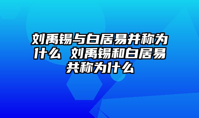 刘禹锡与白居易并称为什么 刘禹锡和白居易共称为什么