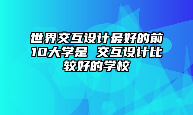 世界交互设计最好的前10大学是 交互设计比较好的学校
