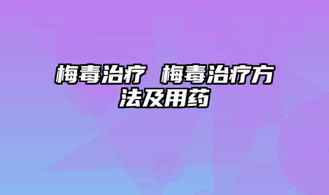 梅毒治疗 梅毒治疗方法及用药