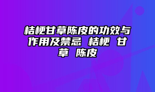桔梗甘草陈皮的功效与作用及禁忌 桔梗 甘草 陈皮
