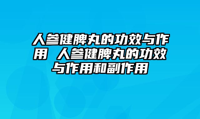 人参健脾丸的功效与作用 人参健脾丸的功效与作用和副作用