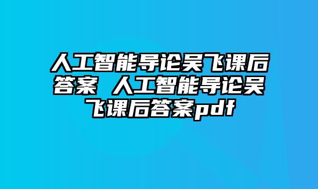 人工智能导论吴飞课后答案 人工智能导论吴飞课后答案pdf