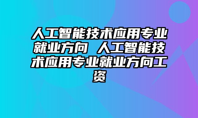人工智能技术应用专业就业方向 人工智能技术应用专业就业方向工资