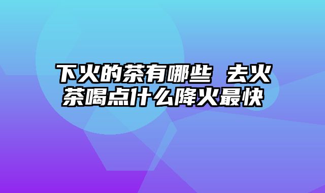 下火的茶有哪些 去火茶喝点什么降火最快