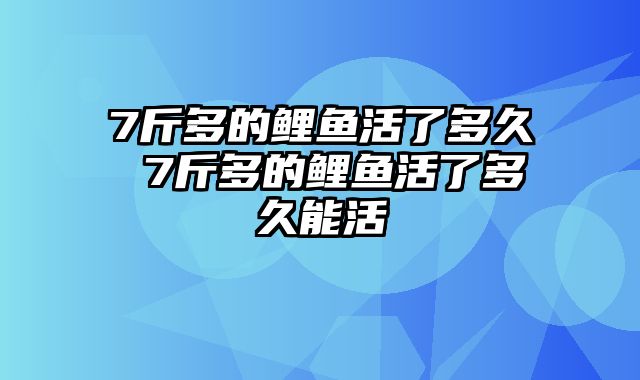 7斤多的鲤鱼活了多久 7斤多的鲤鱼活了多久能活
