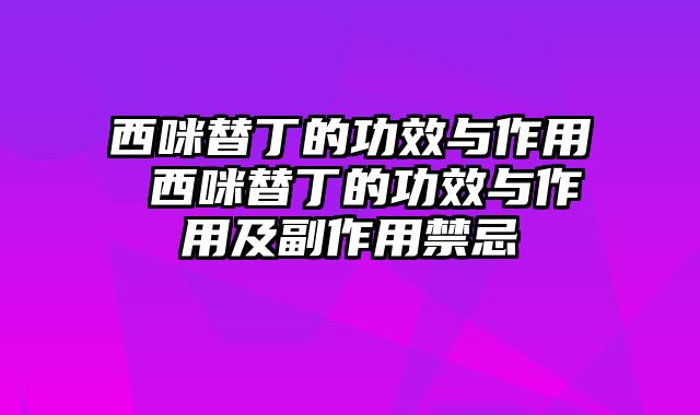 西咪替丁的功效与作用 西咪替丁的功效与作用及副作用禁忌