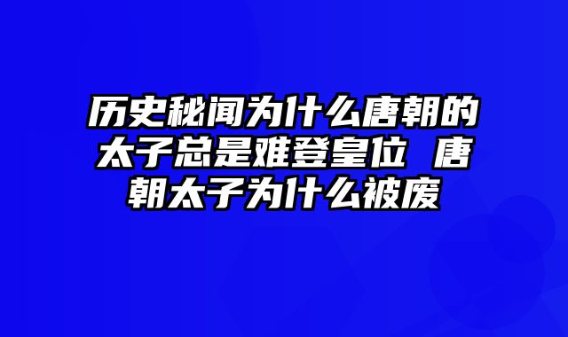 历史秘闻为什么唐朝的太子总是难登皇位 唐朝太子为什么被废