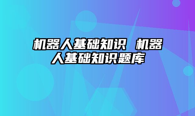 机器人基础知识 机器人基础知识题库