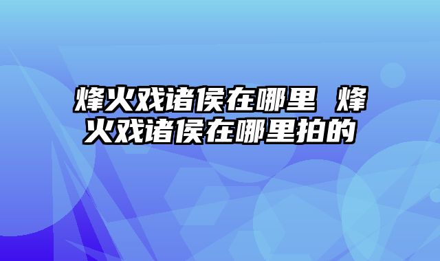 烽火戏诸侯在哪里 烽火戏诸侯在哪里拍的