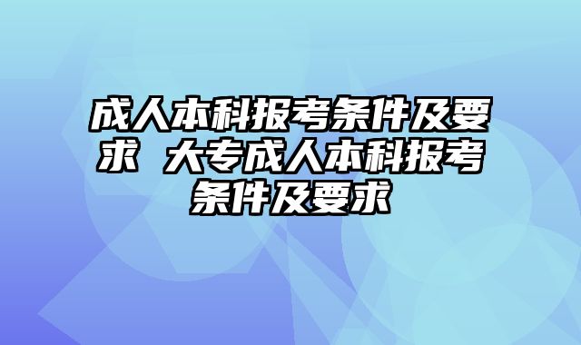 成人本科报考条件及要求 大专成人本科报考条件及要求