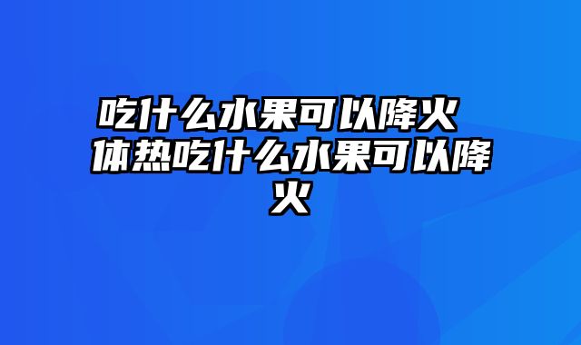 吃什么水果可以降火 体热吃什么水果可以降火