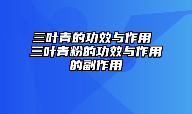 三叶青的功效与作用 三叶青粉的功效与作用的副作用