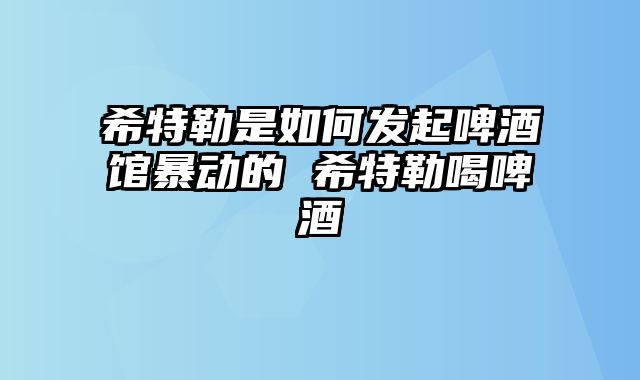 希特勒是如何发起啤酒馆暴动的 希特勒喝啤酒