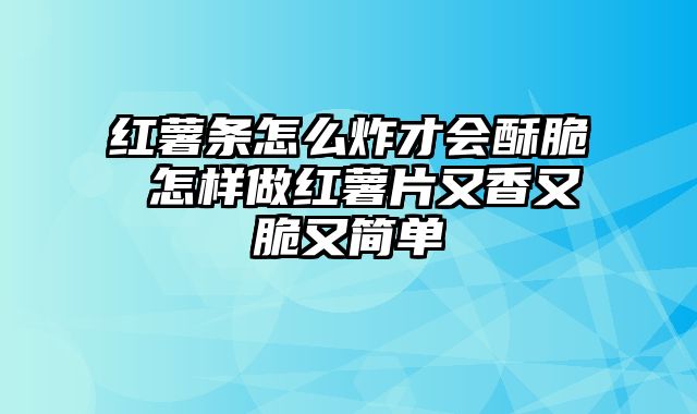 红薯条怎么炸才会酥脆 怎样做红薯片又香又脆又简单