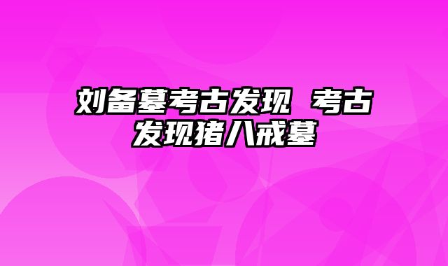 刘备墓考古发现 考古发现猪八戒墓