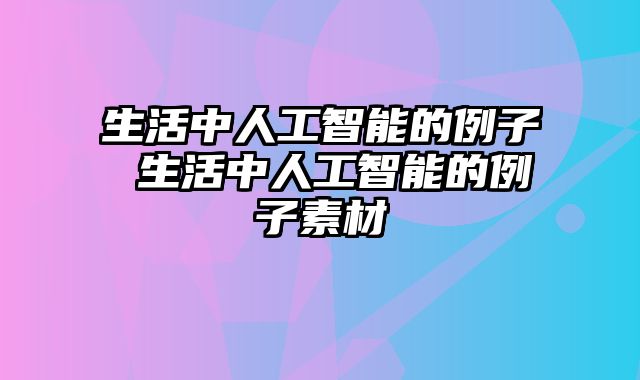 生活中人工智能的例子 生活中人工智能的例子素材