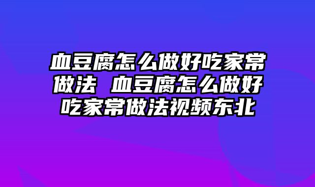 血豆腐怎么做好吃家常做法 血豆腐怎么做好吃家常做法视频东北