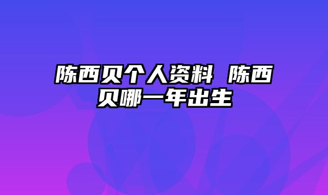 陈西贝个人资料 陈西贝哪一年出生