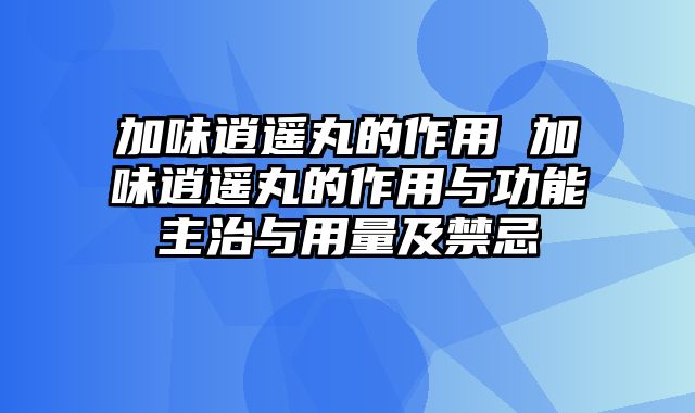 加味逍遥丸的作用 加味逍遥丸的作用与功能主治与用量及禁忌