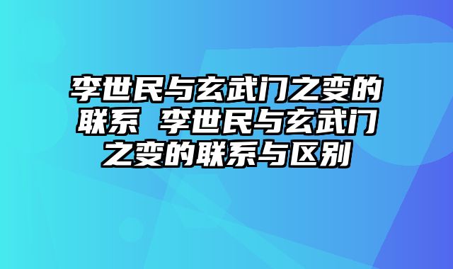 李世民与玄武门之变的联系 李世民与玄武门之变的联系与区别