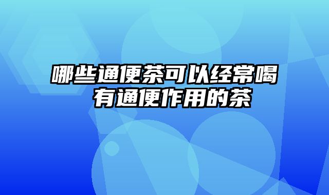 哪些通便茶可以经常喝 有通便作用的茶