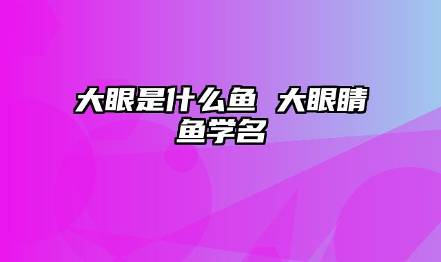 大眼是什么鱼 大眼睛鱼学名