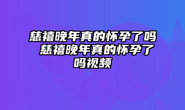 慈禧晚年真的怀孕了吗 慈禧晚年真的怀孕了吗视频