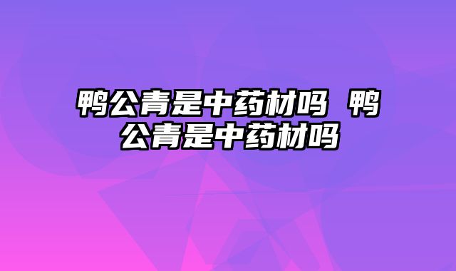 鸭公青是中药材吗 鸭公青是中药材吗