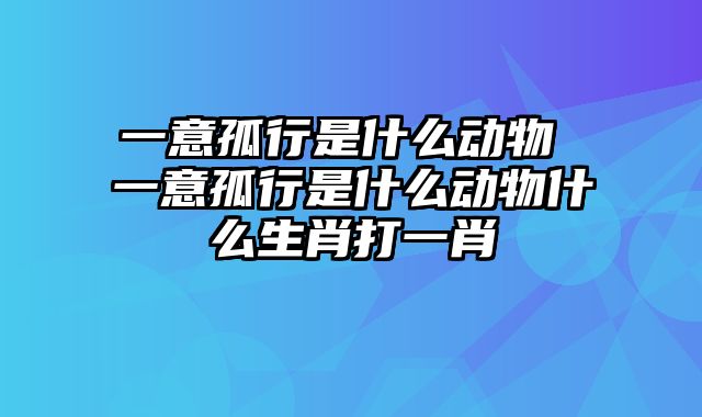 一意孤行是什么动物 一意孤行是什么动物什么生肖打一肖