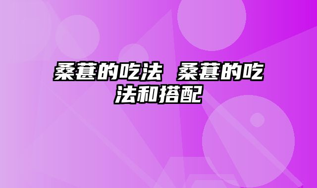 桑葚的吃法 桑葚的吃法和搭配