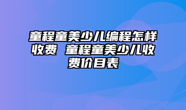 童程童美少儿编程怎样收费 童程童美少儿收费价目表