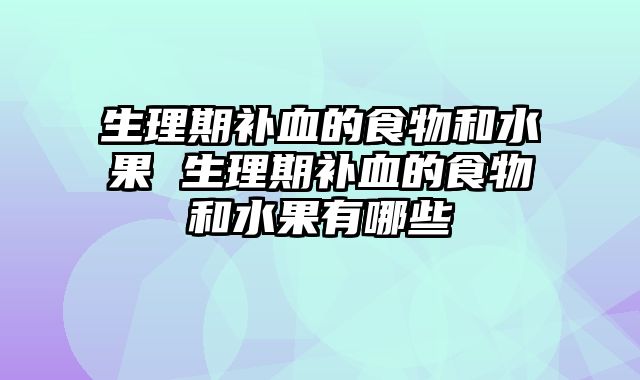 生理期补血的食物和水果 生理期补血的食物和水果有哪些