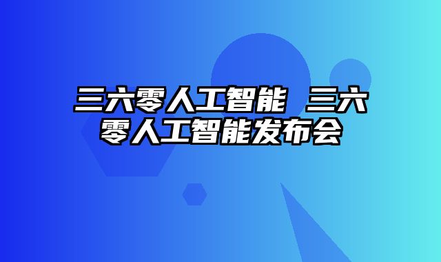 三六零人工智能 三六零人工智能发布会