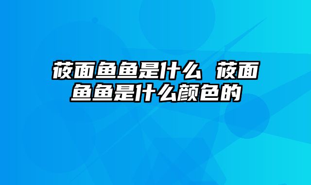 莜面鱼鱼是什么 莜面鱼鱼是什么颜色的
