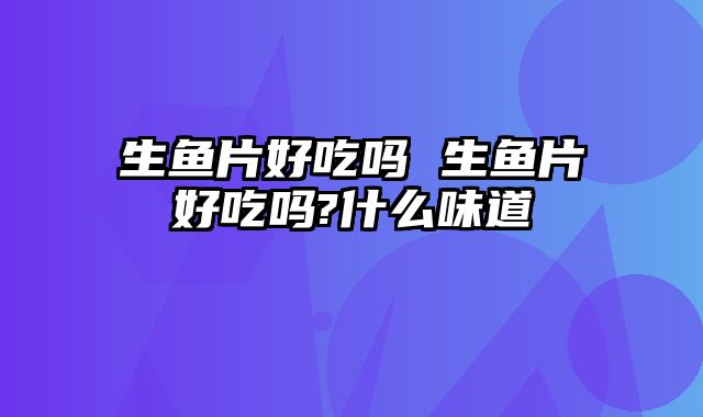 生鱼片好吃吗 生鱼片好吃吗?什么味道