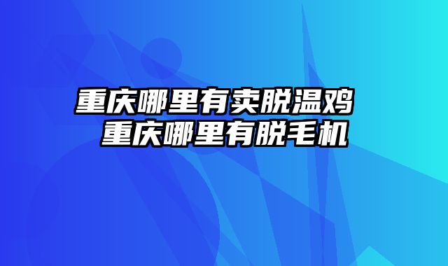 重庆哪里有卖脱温鸡 重庆哪里有脱毛机