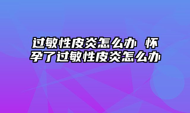 过敏性皮炎怎么办 怀孕了过敏性皮炎怎么办