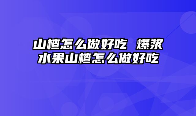 山楂怎么做好吃 爆浆水果山楂怎么做好吃