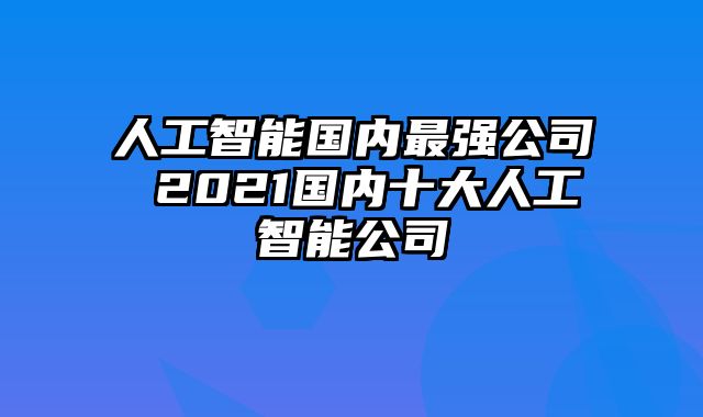 人工智能国内最强公司 2021国内十大人工智能公司