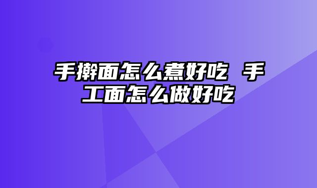 手擀面怎么煮好吃 手工面怎么做好吃