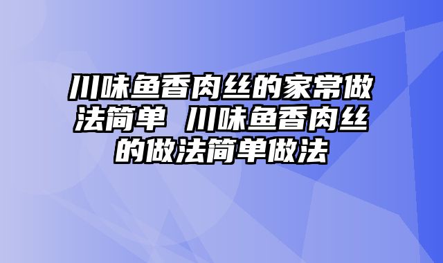 川味鱼香肉丝的家常做法简单 川味鱼香肉丝的做法简单做法