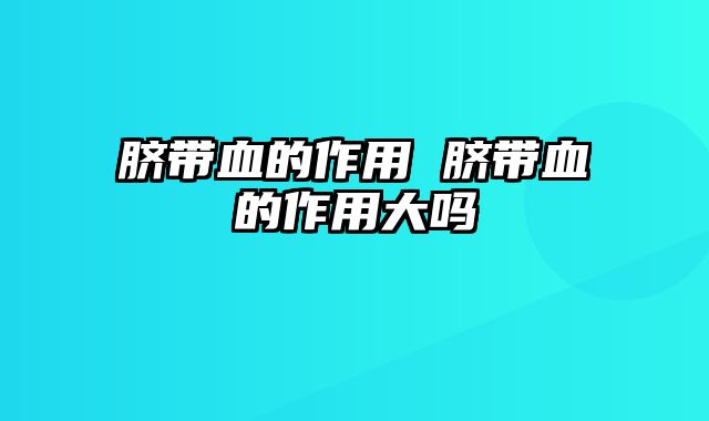 脐带血的作用 脐带血的作用大吗
