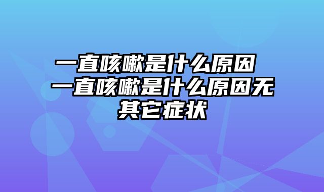 一直咳嗽是什么原因 一直咳嗽是什么原因无其它症状