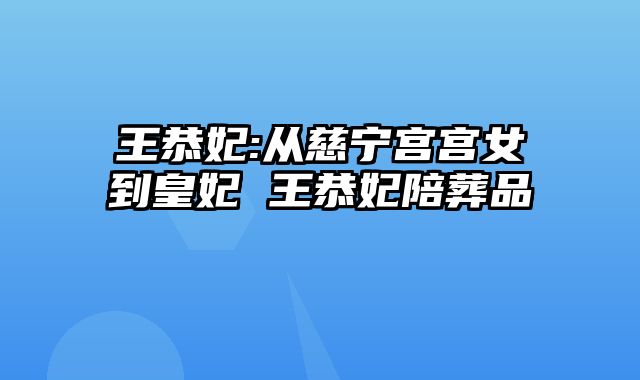 王恭妃:从慈宁宫宫女到皇妃 王恭妃陪葬品