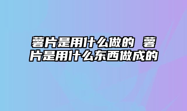 薯片是用什么做的 薯片是用什么东西做成的